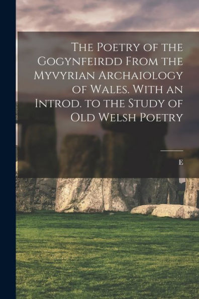 The Poetry Of The Gogynfeirdd From The Myvyrian Archaiology Of Wales. With An Introd. To The Study Of Old Welsh Poetry