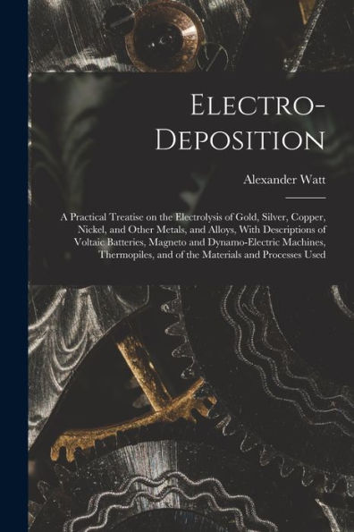 Electro-Deposition: A Practical Treatise On The Electrolysis Of Gold, Silver, Copper, Nickel, And Other Metals, And Alloys, With Descriptions Of ... And Of The Materials And Processes Used