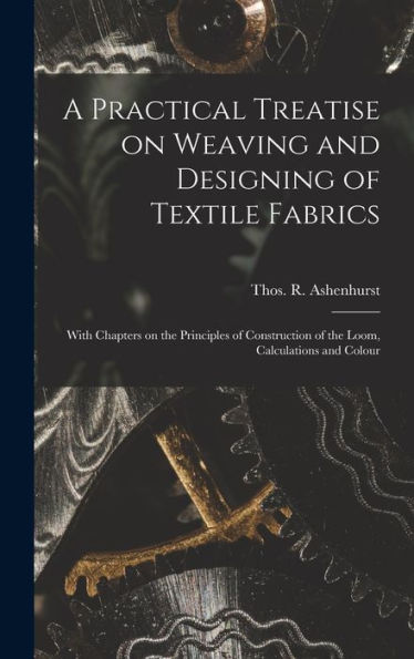 A Practical Treatise On Weaving And Designing Of Textile Fabrics: With Chapters On The Principles Of Construction Of The Loom, Calculations And Colour