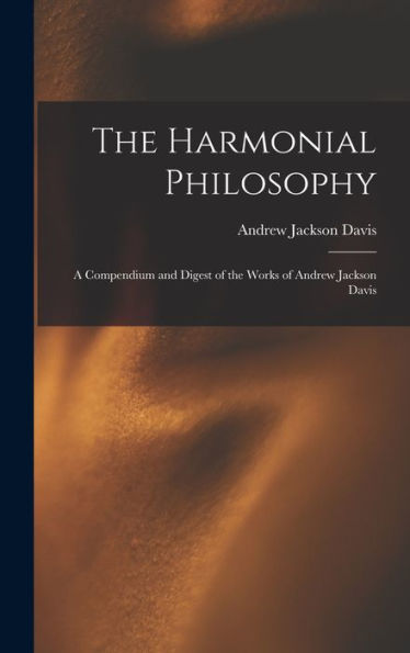 The Harmonial Philosophy: A Compendium And Digest Of The Works Of Andrew Jackson Davis
