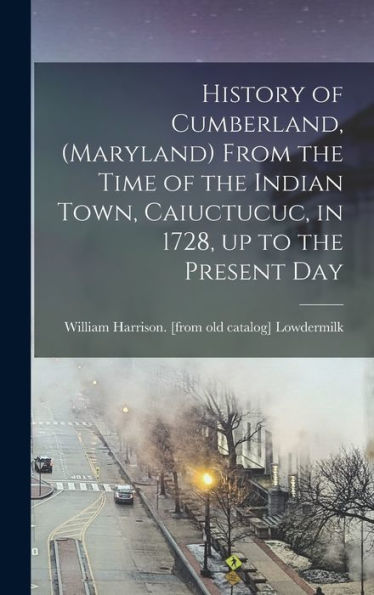 History Of Cumberland, (Maryland) From The Time Of The Indian Town, Caiuctucuc, In 1728, Up To The Present Day