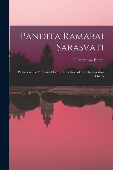 Pandita Ramabai Sarasvati; Pioneer In The Movement For The Education Of The Child-Widow Of India