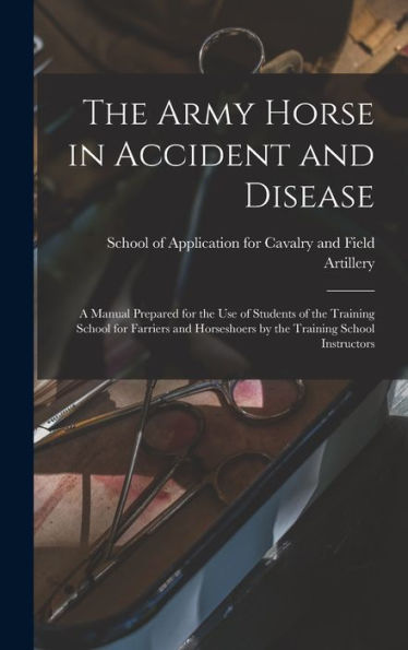 The Army Horse In Accident And Disease: A Manual Prepared For The Use Of Students Of The Training School For Farriers And Horseshoers By The Training School Instructors
