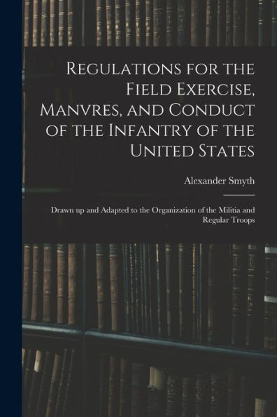 Regulations For The Field Exercise, Manvres, And Conduct Of The Infantry Of The United States [Microform]: Drawn Up And Adapted To The Organization Of The Militia And Regular Troops