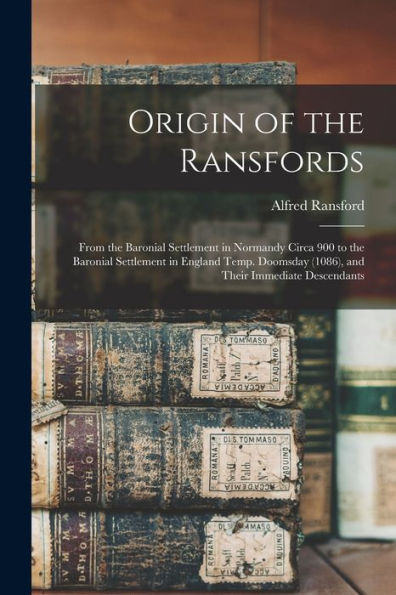 Origin Of The Ransfords: From The Baronial Settlement In Normandy Circa 900 To The Baronial Settlement In England Temp. Doomsday (1086), And Their Immediate Descendants