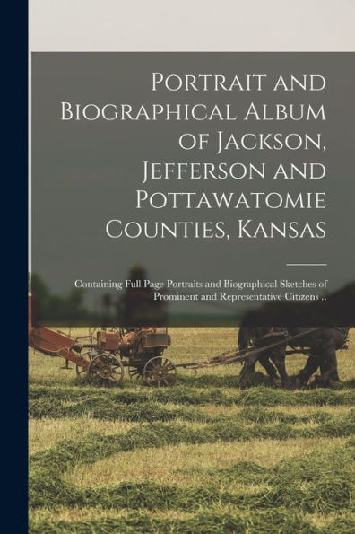 Portrait And Biographical Album Of Jackson, Jefferson And Pottawatomie Counties, Kansas: Containing Full Page Portraits And Biographical Sketches Of Prominent And Representative Citizens ..
