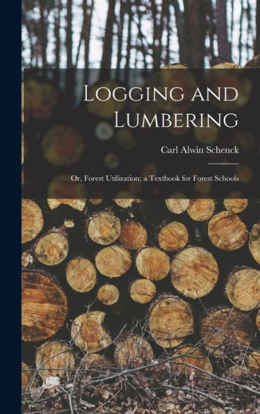 Logging And Lumbering; Or, Forest Utilization; A Textbook For Forest Schools