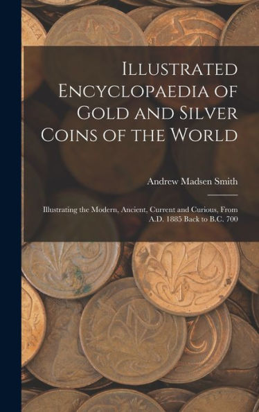 Illustrated Encyclopaedia Of Gold And Silver Coins Of The World; Illustrating The Modern, Ancient, Current And Curious, From A.D. 1885 Back To B.C. 700