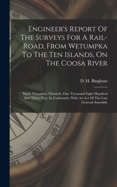 Engineer'S Report Of The Surveys For A Rail-Road, From Wetumpka To The Ten Islands, On The Coosa River: Made November Thirtieth, One Thousand Eight ... With An Act Of The Last General Assembly