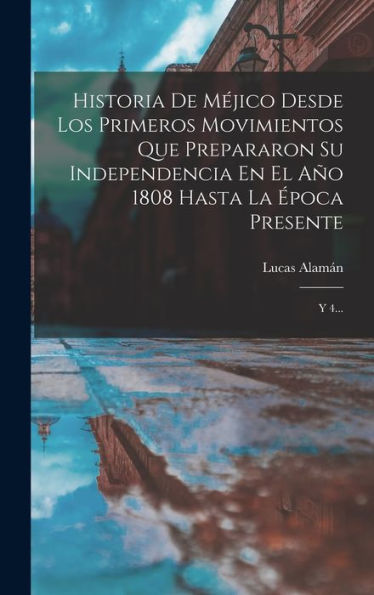 Historia De Méjico Desde Los Primeros Movimientos Que Prepararon Su Independencia En El Año 1808 Hasta La Época Presente: Y 4... (Spanish Edition)