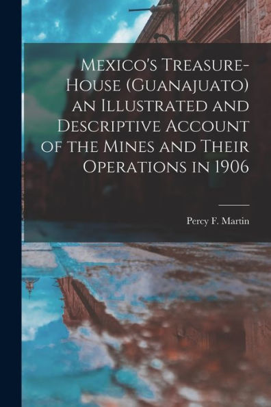 Mexico'S Treasure-House (Guanajuato) An Illustrated And Descriptive Account Of The Mines And Their Operations In 1906