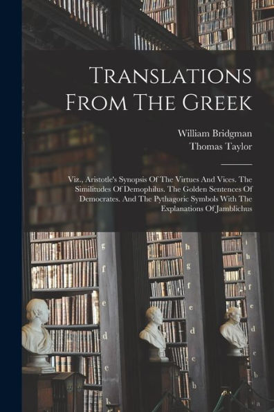 Translations From The Greek: Viz., Aristotle'S Synopsis Of The Virtues And Vices. The Similitudes Of Demophilus. The Golden Sentences Of Democrates. ... Symbols With The Explanations Of Jamblichus