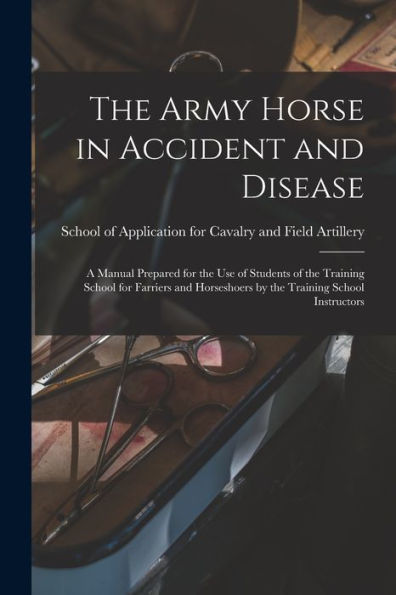 The Army Horse In Accident And Disease: A Manual Prepared For The Use Of Students Of The Training School For Farriers And Horseshoers By The Training School Instructors
