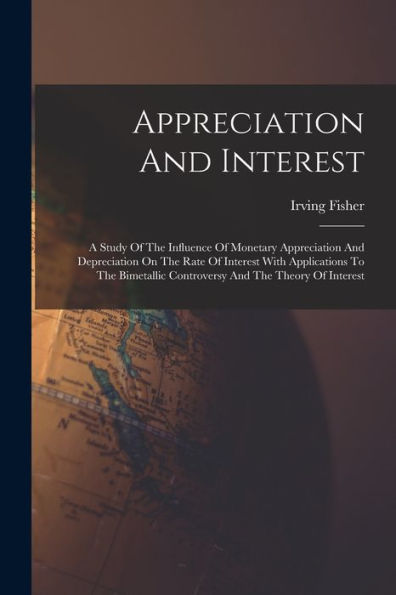 Appreciation And Interest: A Study Of The Influence Of Monetary Appreciation And Depreciation On The Rate Of Interest With Applications To The Bimetallic Controversy And The Theory Of Interest