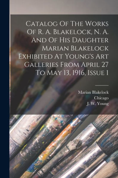 Catalog Of The Works Of R. A. Blakelock, N. A. And Of His Daughter Marian Blakelock Exhibited At Young'S Art Galleries From April 27 To May 13, 1916, Issue 1