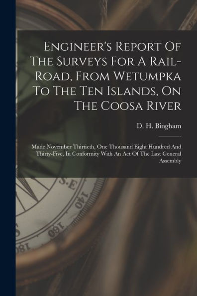 Engineer'S Report Of The Surveys For A Rail-Road, From Wetumpka To The Ten Islands, On The Coosa River: Made November Thirtieth, One Thousand Eight ... With An Act Of The Last General Assembly