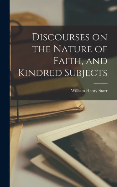 Discourses On The Nature Of Faith, And Kindred Subjects