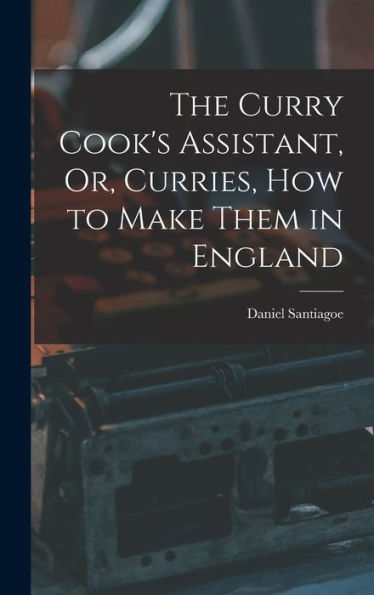 The Curry Cook'S Assistant, Or, Curries, How To Make Them In England