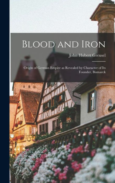 Blood And Iron: Origin Of German Empire As Revealed By Character Of Its Founder, Bismarck