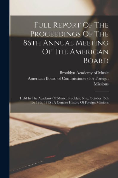 Full Report Of The Proceedings Of The 86Th Annual Meeting Of The American Board: Held In The Academy Of Music, Brooklyn, N.Y., October 15Th To 18Th, 1895: A Concise History Of Foreign Missions