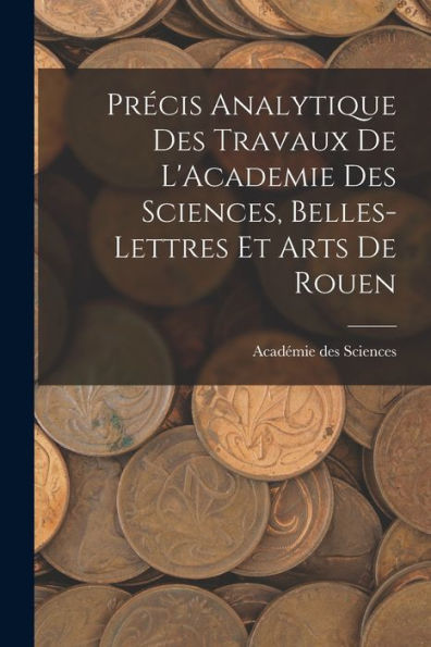 Précis Analytique Des Travaux De L'Academie Des Sciences, Belles-Lettres Et Arts De Rouen