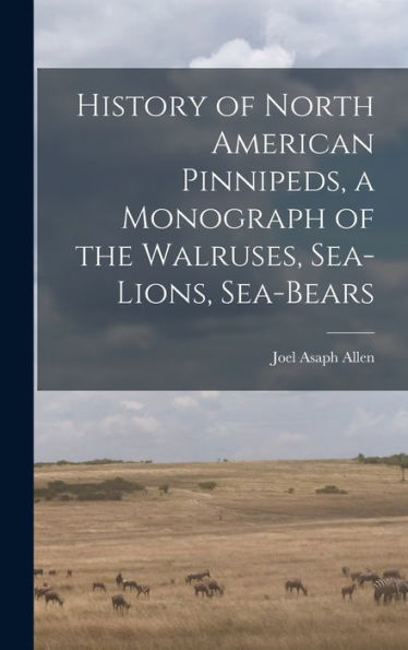 History Of North American Pinnipeds, A Monograph Of The Walruses, Sea-Lions, Sea-Bears
