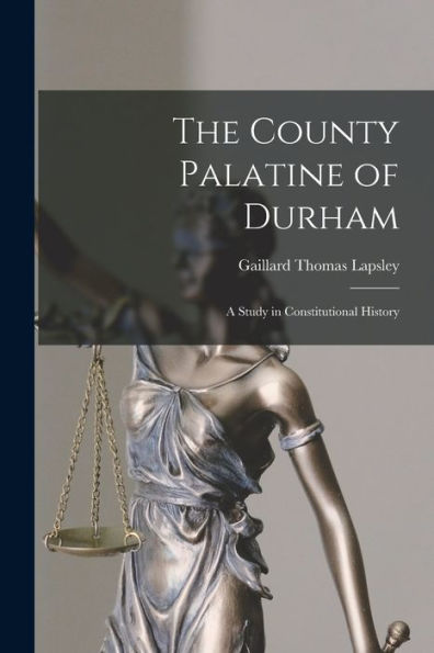The County Palatine Of Durham: A Study In Constitutional History