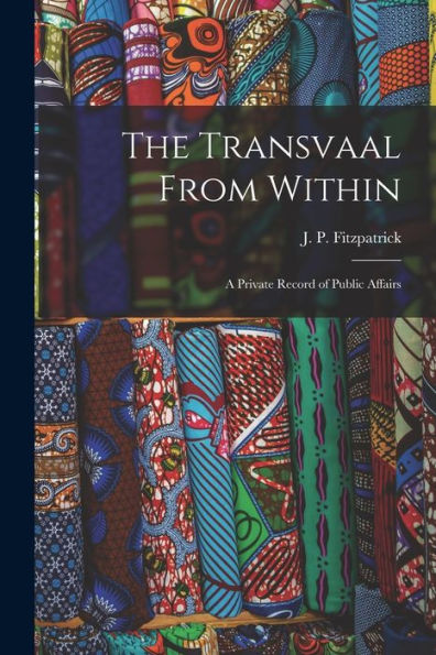 The Transvaal From Within: A Private Record Of Public Affairs