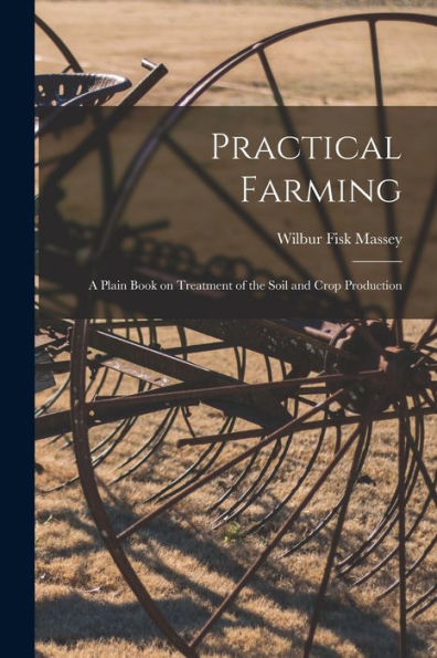 Practical Farming: A Plain Book On Treatment Of The Soil And Crop Production