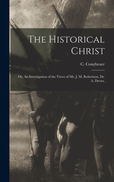 The Historical Christ: Or, An Investigation Of The Views Of Mr. J. M. Robertson, Dr. A. Drews,