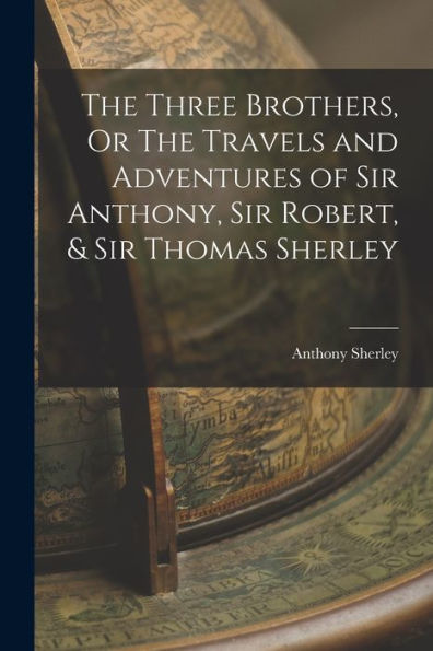 The Three Brothers, Or The Travels And Adventures Of Sir Anthony, Sir Robert, & Sir Thomas Sherley