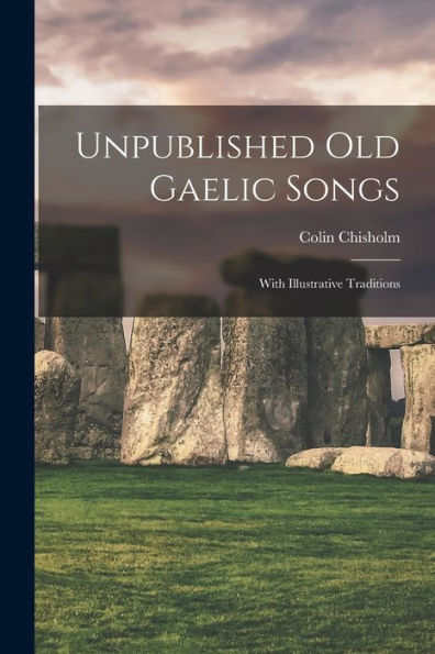 Unpublished Old Gaelic Songs: With Illustrative Traditions