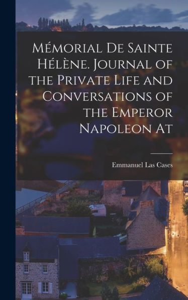 Mémorial De Sainte Hélène. Journal Of The Private Life And Conversations Of The Emperor Napoleon At (French Edition)