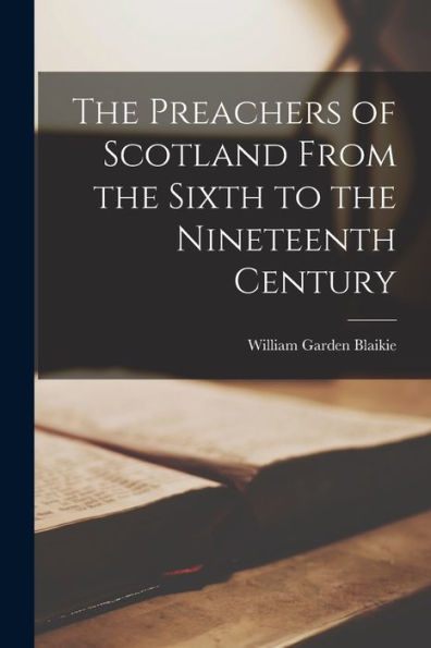 The Preachers Of Scotland From The Sixth To The Nineteenth Century