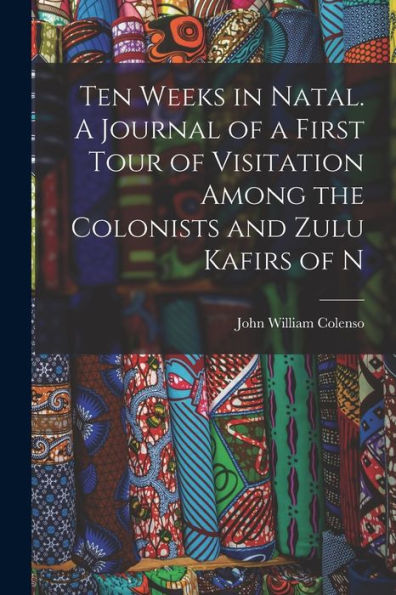 Ten Weeks In Natal. A Journal Of A First Tour Of Visitation Among The Colonists And Zulu Kafirs Of N
