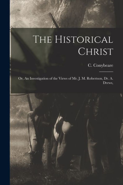 The Historical Christ: Or, An Investigation Of The Views Of Mr. J. M. Robertson, Dr. A. Drews,
