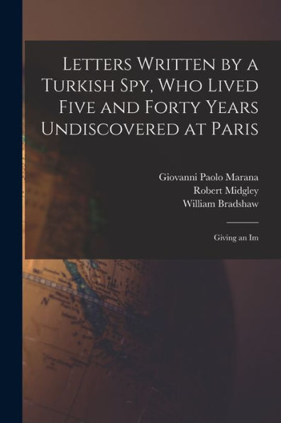 Letters Written By A Turkish Spy, Who Lived Five And Forty Years Undiscovered At Paris: Giving An Im