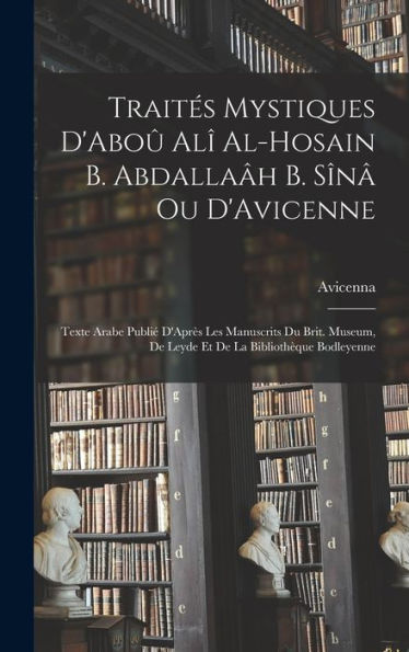 Traités Mystiques D'Aboû Alî Al-Hosain B. Abdallaâh B. Sînâ Ou D'Avicenne: Texte Arabe Publié D'Après Les Manuscrits Du Brit. Museum, De Leyde Et De La Bibliothèque Bodleyenne (French Edition)