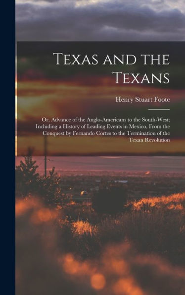 Texas And The Texans: Or, Advance Of The Anglo-Americans To The South-West; Including A History Of Leading Events In Mexico, From The Conquest By ... To The Termination Of The Texan Revolution