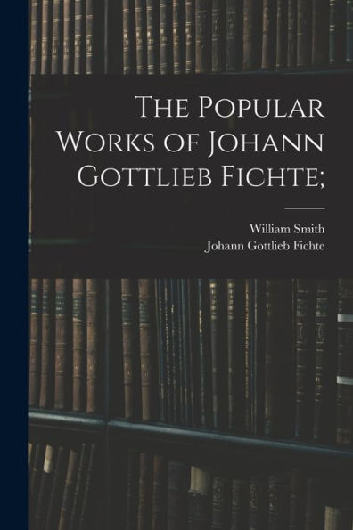 The Popular Works Of Johann Gottlieb Fichte;