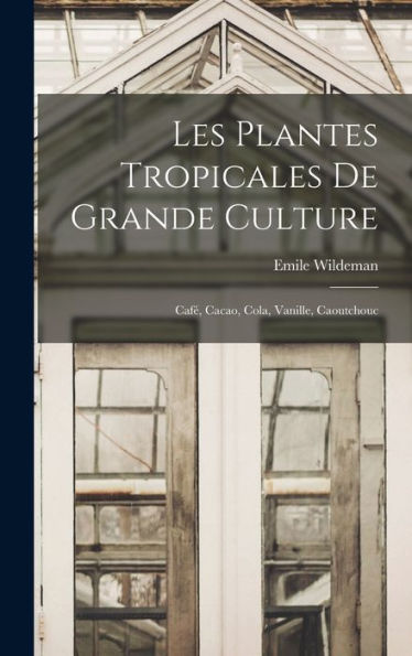 Les Plantes Tropicales De Grande Culture: Café, Cacao, Cola, Vanille, Caoutchouc (French Edition)