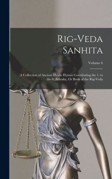 Rig-Veda Sanhita: A Collection Of Ancient Hindu Hymns Constituting The 1. To The 8. Ashtaka, Or Book Of The Rig-Veda; Volume 6