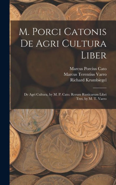 M. Porci Catonis De Agri Cultura Liber: De Agri Cultura, By M. P. Cato. Rerum Rusticarum Libri Tres, By M. T. Varro