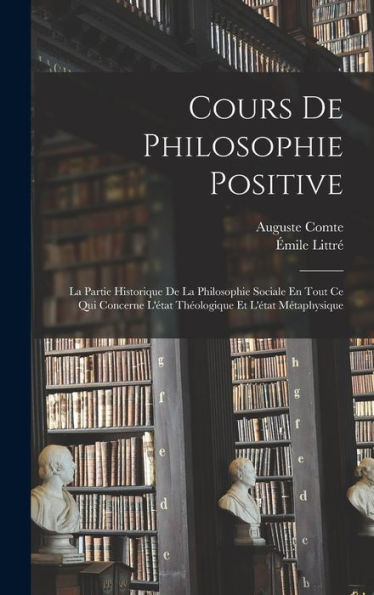 Cours De Philosophie Positive: La Partie Historique De La Philosophie Sociale En Tout Ce Qui Concerne L'État Théologique Et L'État Métaphysique (French Edition)