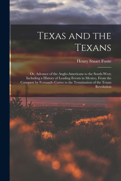 Texas And The Texans: Or, Advance Of The Anglo-Americans To The South-West; Including A History Of Leading Events In Mexico, From The Conquest By ... To The Termination Of The Texan Revolution