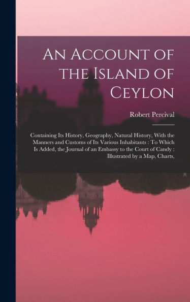 An Account Of The Island Of Ceylon: Containing Its History, Geography, Natural History, With The Manners And Customs Of Its Various Inhabitants: To ... Court Of Candy: Illustrated By A Map, Charts,