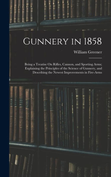 Gunnery In 1858: Being A Treatise On Rifles, Cannon, And Sporting Arms; Explaining The Principles Of The Science Of Gunnery, And Describing The Newest Improvements In Fire-Arms