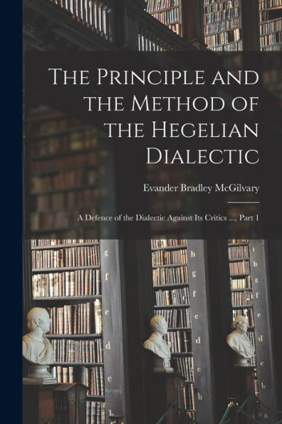 The Principle And The Method Of The Hegelian Dialectic: A Defence Of The Dialectic Against Its Critics ..., Part 1