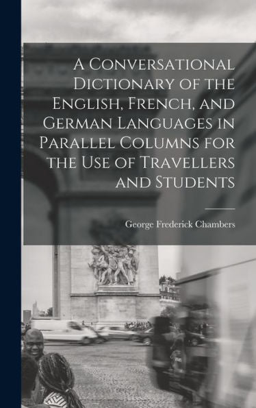 A Conversational Dictionary Of The English, French, And German Languages In Parallel Columns For The Use Of Travellers And Students