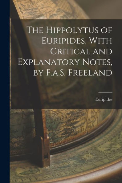 The Hippolytus Of Euripides, With Critical And Explanatory Notes, By F.A.S. Freeland